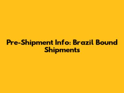 Pre-Shipment Info: Brazil Bound Shipments