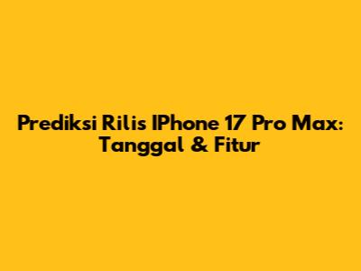 Prediksi Rilis IPhone 17 Pro Max: Tanggal & Fitur