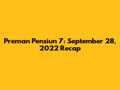 Preman Pensiun 7: September 28, 2022 Recap