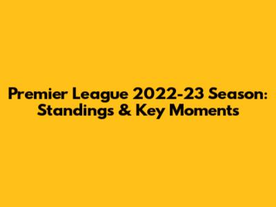 Premier League 2022-23 Season: Standings & Key Moments
