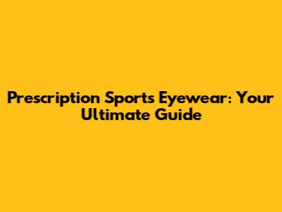 Prescription Sports Eyewear: Your Ultimate Guide