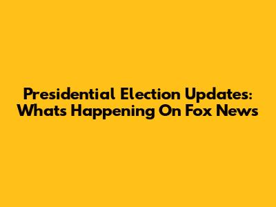 Presidential Election Updates: What's Happening On Fox News