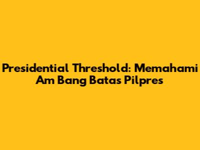 Presidential Threshold: Memahami Am Bang Batas Pilpres
