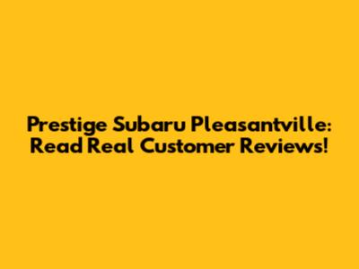 Prestige Subaru Pleasantville: Read Real Customer Reviews!