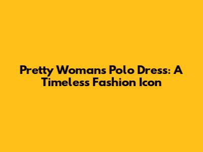 Pretty Woman's Polo Dress: A Timeless Fashion Icon