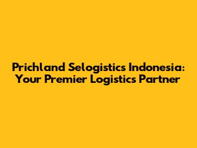 Prichland Selogistics Indonesia: Your Premier Logistics Partner