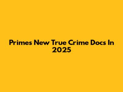 Prime's New True Crime Docs In 2025
