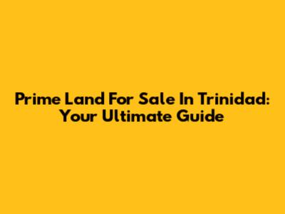 Prime Land For Sale In Trinidad: Your Ultimate Guide
