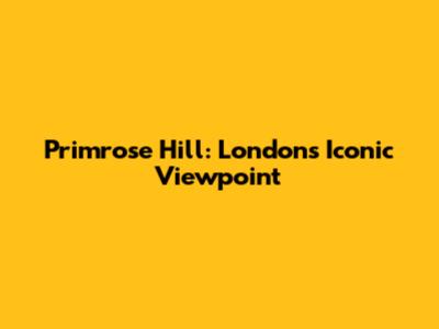 Primrose Hill: London's Iconic Viewpoint