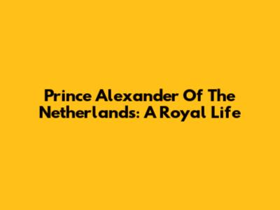 Prince Alexander Of The Netherlands: A Royal Life