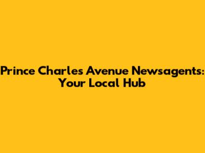 Prince Charles Avenue Newsagents: Your Local Hub