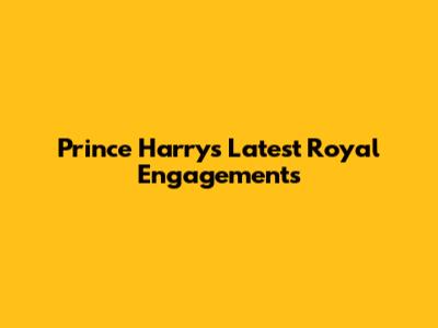 Prince Harry's Latest Royal Engagements