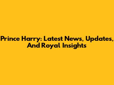 Prince Harry: Latest News, Updates, And Royal Insights
