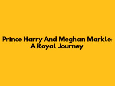 Prince Harry And Meghan Markle: A Royal Journey