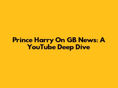 Prince Harry On GB News: A YouTube Deep Dive