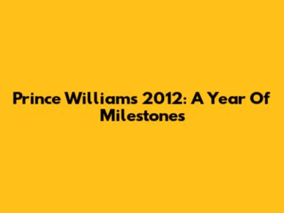 Prince William's 2012: A Year Of Milestones