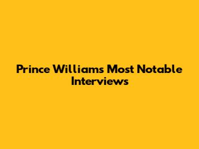 Prince William's Most Notable Interviews
