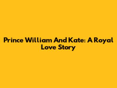 Prince William And Kate: A Royal Love Story