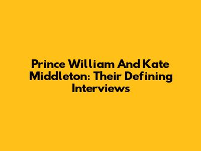 Prince William And Kate Middleton: Their Defining Interviews