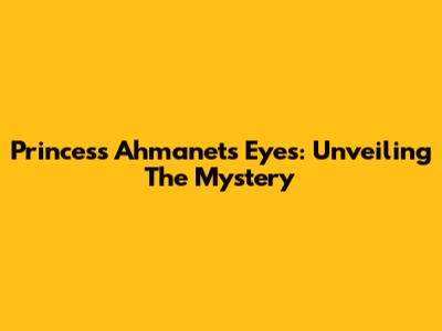 Princess Ahmanet's Eyes: Unveiling The Mystery