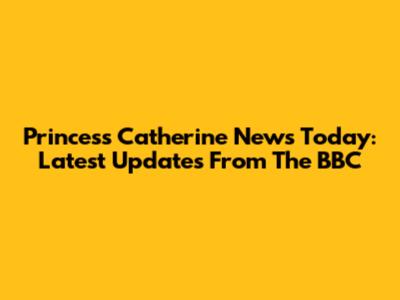 Princess Catherine News Today: Latest Updates From The BBC