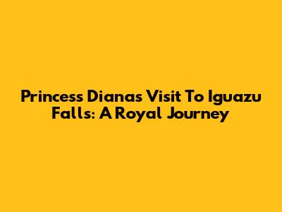 Princess Diana's Visit To Iguazu Falls: A Royal Journey