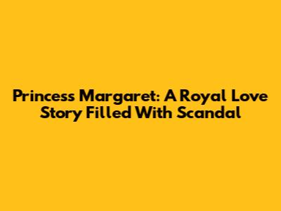 Princess Margaret: A Royal Love Story Filled With Scandal