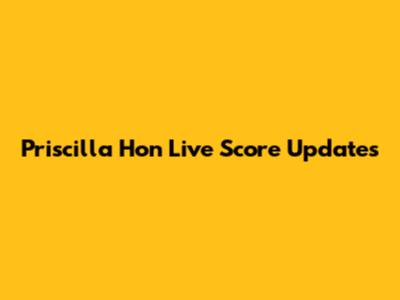 Priscilla Hon Live Score Updates