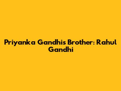 Priyanka Gandhi's Brother: Rahul Gandhi