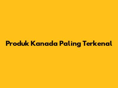 Produk Kanada Paling Terkenal