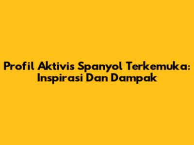 Profil Aktivis Spanyol Terkemuka: Inspirasi Dan Dampak
