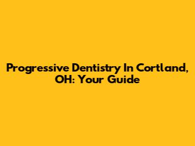 Progressive Dentistry In Cortland, OH: Your Guide