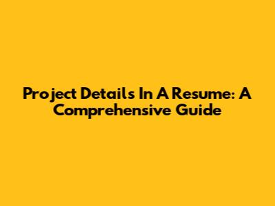 Project Details In A Resume: A Comprehensive Guide
