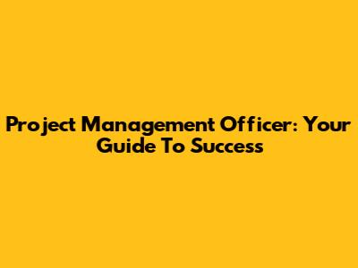 Project Management Officer: Your Guide To Success