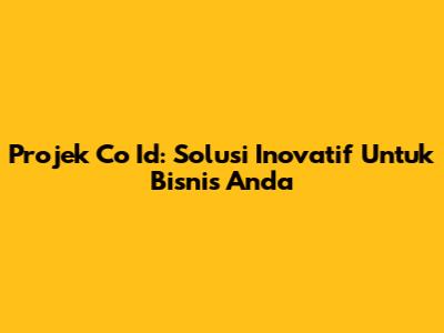 Projek Co Id: Solusi Inovatif Untuk Bisnis Anda