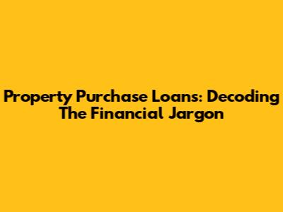 Property Purchase Loans: Decoding The Financial Jargon