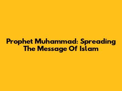 Prophet Muhammad: Spreading The Message Of Islam