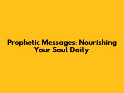 Prophetic Messages: Nourishing Your Soul Daily