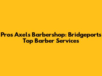 Pros Axel's Barbershop: Bridgeport's Top Barber Services