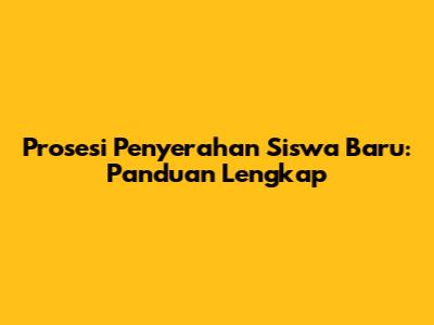 Prosesi Penyerahan Siswa Baru: Panduan Lengkap