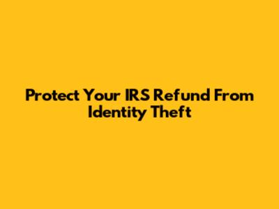 Protect Your IRS Refund From Identity Theft