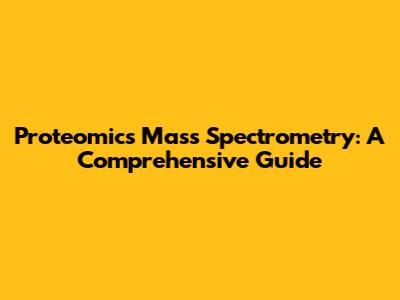 Proteomics Mass Spectrometry: A Comprehensive Guide
