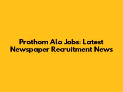 Prothom Alo Jobs: Latest Newspaper Recruitment News