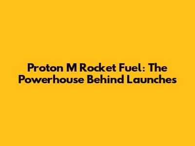 Proton M Rocket Fuel: The Powerhouse Behind Launches