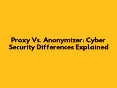 Proxy Vs. Anonymizer: Cyber Security Differences Explained