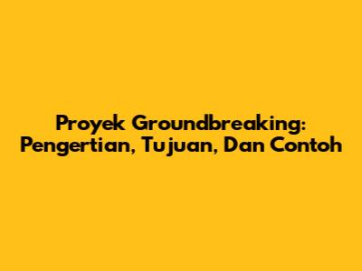 Proyek Groundbreaking: Pengertian, Tujuan, Dan Contoh
