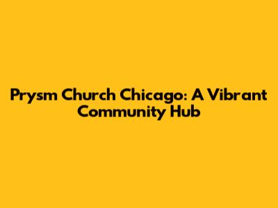 Prysm Church Chicago: A Vibrant Community Hub