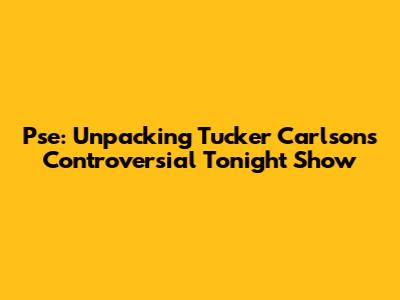 Pse: Unpacking Tucker Carlson's Controversial 'Tonight' Show