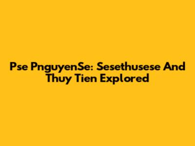 Pse PnguyenSe: Sesethusese And Thuy Tien Explored