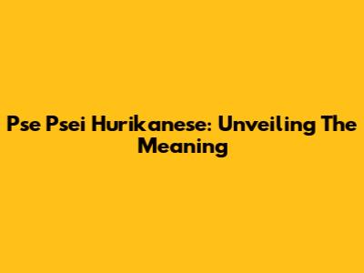 Pse Psei Hurikanese: Unveiling The Meaning